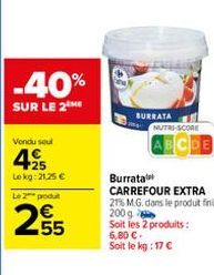 Vondu soul  -40%  SUR LE 2 ME  +25 Lekg: 21,25 €  Le 2 produt  55  BURRATA  NUTRI-SCORE  Burrata  CARREFOUR EXTRA 21% M.G. dans le produit fini 200 g  Soit les 2 produits: 6,80 € - Soit le kg : 17 € 