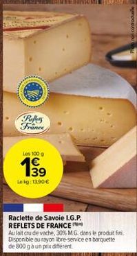 Reffers France  Los 100 g  863  1€ 139 Lokg: 13.90 €  Raclette de Savoie I.G.P. REFLETS DE FRANCE  Au lait cru de vache, 30% M.G. dans le produit fini. Disponible au rayon libre-service en barquette d