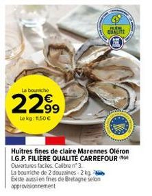 La bouche  22.99  Le kg: 11,50 €  La bourriche de 2 douzaines-2 kg. Existe aussi en fines de Bretagne selon approvisionnement  FILIERE QUALITE  Huitres fines de claire Marennes Oléron I.G.P. FILIÈRE Q