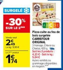 SURGELÉ  -30%  SUR LE 2 ME  Vendu seul  29  Lokg: 5,93 €  Le 2 produt  194  FEU DE BOIS  NUTE-SCORE  Pizza cuite au feu de  bois surgelée  CARREFOUR ORIGINAL  3 fromage, Chèvre ou Chorizo, 420 g Soit 