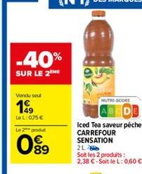 Vondu sel  199  LeL: 075 €  -40%  SUR LE 2ME  Le 2 produt  €  08⁹9  00  NUTRE-SCORE  Iced Tea saveur pêche CARREFOUR SENSATION  2L  Soit les 2 produits: 2,38 €-Soit le L: 0,60 €  