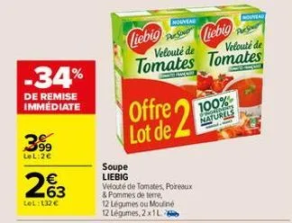 -34%  de remise immédiate  399  lel: 2€  263  €  lel: 132 €  liebig liebig  nouveau  soupe liebig  velouté de  velouté de  tomates tomates  offre lot de 2  velouté de tomates, poireaux & pommes de ter