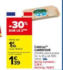 -30%  SUR LE 2  Vendu sou  1⁹9  Lokg: 18.95€  Le 2 produit  139  Cabécou CARREFOUR  22% M.G. dans le produit fin; 3x 35 g, lat 100% chèvre.  Soit les 2 produits: 3,38 €- Soit le kg: 16,10 € 