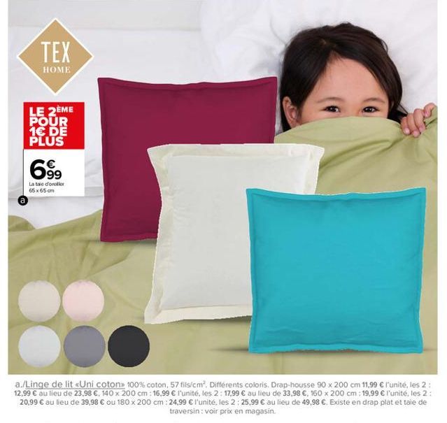 TEX  HOME  LE 2ÈME POUR 1€ DE PLUS  699  La taie d'orellor 65 x 65 cm  a./Linge de lit «Uni coton 100% coton, 57 fils/cm². Différents coloris. Drap-housse 90 x 200 cm 11,99 € l'unité, les 2: 12,99 € a