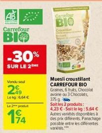 AB  Carrefour  BIO  -30%  SUR LE 2 ME  Vendu seul  2€  49 Lekg: 664 €  Le 2 produt  14  Carrefour  BIO  Crusta  Muesli croustillant CARREFOUR BIO  Graines, 6 fruits, Chocolat avoine ou 3 Chocolats, 37