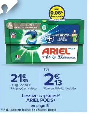 doite en carton reduisons le plastique  soit  0,06€ la capsule  midate  active odor defense  +  ariel  febreze 2x  soit  21% 23  13  le kg: 22,38 € prix payé en caisse  remise fidélité déduite  lessiv