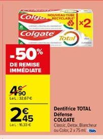 Colga NOUVEAU TUBE  RECYCLABLE  Colgate  -50%  DE REMISE IMMÉDIATE  190 LeL:32.67€  245  €  LeL: 16,33€  Total  Dentifrice TOTAL Défense COLGATE  Classic, Detox, Blancheur ou Color, 2 x 75 ml  x2 