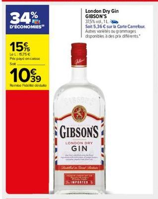 34%  D'ÉCONOMIES  15%  Le L: 1575 € Prix payé en caisse Sot  1099  39  Remise Fidélité déduite  London Dry Gin GIBSON'S 375% vol, 1L  Soit 5,36 € sur la Carte Carrefour. Autres variétés ou grammages d