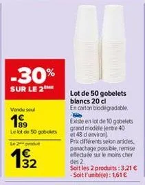 -30%  sur le 2the  vendu seul  1⁹9  le lot de 50 gobelets  le 2 produt  1/32  lot de 50 gobelets blancs 20 cl en carton biodégradable.  existe en lot de 10 gobelets grand modèle (entre 40 et 48 d envi