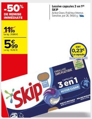 -50%  DE REMISE IMMÉDIATE  11%  Lekg: 21,86 €  59⁹  €  Le kg: 10,92 €  Lessive capsules 3 en 1⁰⁰ SKIP  Active Clean, Fraicheur Intense, Sensitive, par 26, 548,6 g  EMBALLAGE SANS PLASTIQUE  SOIT  0,23