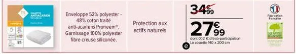 t  antiacaren  enveloppe 52% polyester- 48% coton traité anti-acariens proneem®. garnissage 100% polyester fibre creuse siliconée.  protection aux actifs naturels  €  279⁹9  dont 012 €déco-participati