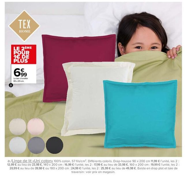 TEX  HOME  LE 2ÈME POUR 1€ DE PLUS  699  La taie d'orellor 65 x 65 cm  a./Linge de lit «Uni coton 100% coton, 57 fils/cm². Différents coloris. Drap-housse 90 x 200 cm 11,99 € l'unité, les 2: 12,99 € a