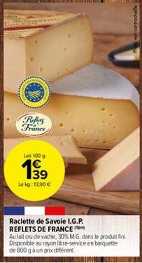 Reffers France  Los 100 g  863  1€ 139 Lokg: 13.90 €  Raclette de Savoie I.G.P. REFLETS DE FRANCE  Au lait cru de vache, 30% M.G. dans le produit fini. Disponible au rayon libre-service en barquette d