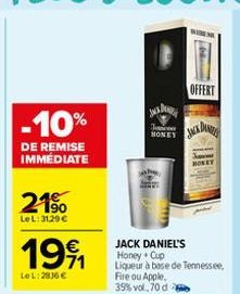 -10%  DE REMISE IMMÉDIATE  21%  Le L: 3129 €  €  1991  Le L: 2836 €  TIES  w  Jan JACK DAN  HONEY  OFFERT  JACK DANIEL'S Honey + Cup Liqueur à base de Tennessee,  Fire ou Apple. 35% vol. 70 d 