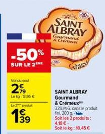 -50%  SUR LE 2 ME  Vendu soul  2,99  Lekg: 13.96 €  Le 2 produt  39  SAINT ALBRAY  Gourmand & Crémeux  SAINT ALBRAY Gourmand  & Crémeux  33% M.G. dans le produit fini, 200 g.  Soit les 2 produits:  4,