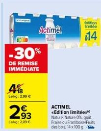 4  Lekg: 2,99 €  -30%  DE REMISE IMMEDIATE  293  €  Lokg: 2,09 €  Actimel  édition limitée  14  ACTIMEL «Edition limitée Nature, Nature 0%, goût Fraise ou Framboise/Fruits des bois, 14 x 100 g. 