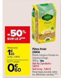 -50%  SUR LE 2ME  Vondu seul  1⁹0  Lekg: 2,40 €  Le 2* produt  0%  CAT  ZAKIA Plomb  Pâtes Halal  ZAKIA  Plomb, Langue d'oiseau ou  Cheveux d'ange, 500 g.  Soit les 2 produits: 1,80 €.  Soit le kg: 1,