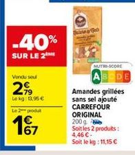 Vendu seul  2,99  Lokg: 13,95€  -40%  SUR LE 2  Le 2 produt  197  67  NUTRI-SCORE  ABCDE  Amandes grillées sans sel ajouté CARREFOUR ORIGINAL 200g Soit les 2 produits: 4,46 €-Soit le kg: 11,15 € 