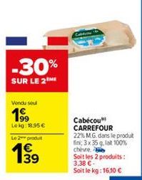 -30%  SUR LE 2  Vendu sou  1⁹9  Lokg: 18.95€  Le 2 produit  139  Cabécou CARREFOUR  22% M.G. dans le produit fin; 3x 35 g, lat 100% chèvre.  Soit les 2 produits: 3,38 €- Soit le kg: 16,10 € 