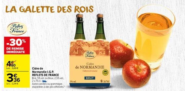 LA GALETTE DES ROIS  Reflets France  -30%  DE REMISE IMMÉDIATE  80 LeL: 320€  336  €  LOL:224€  Cidre de  Normandie I.G.P. REFLETS DE FRANCE Brut, 5% vol ou Doux, 2,5% vol.  2x75 cl  Autres variétés o