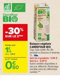 AB  A  Carrefour  BIO  -30%  SUR LE 2 ME  Vendu sou  114  Le L: 114 €  Le 2 produt  80  Cerro  BIO  Boisson végétale CARREFOUR BIO Soja, Soja vanille, Riz, Riz amande ou Douceur d'amande. 1L-Soit les 