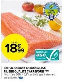 lekg  1899  aquacultur responsare  asc  filet de saumon atlantique asc filiere qualite carrefour  nourrisans ogm (0,9%) et élevé sans traitements antibiotiques. 