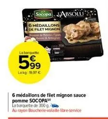 socopa absolu  6 medaillons de filet mignon  la bargoede  599  lekg: 19.97 €  6 médaillons de filet mignon sauce pomme socopa  la barquette de 300 g.  au rayon boucherie-volaile libre-service  