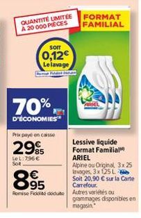 QUANTITÉ LIMITÉE A 20 000 PIECES  sorr  0,12€ Le lavage  70%,  D'ÉCONOMIES  Prix payé en caisse  2985  LeL: 7,96 € Sot  895  €  FORMAT  FAMILIAL  Lessive liquide Format Familial ARIEL  Apine ou Origin