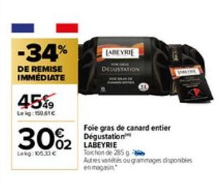 -34%  DE REMISE IMMÉDIATE  45%9  Leig: 15061C  30%2  Lekg: 105.33 €  Foie gras de canard entier Dégustation 02 LABEYRIE  LABEYRIE  Torchon de 285 g Autres variés ou grammages disponibles en magasin 