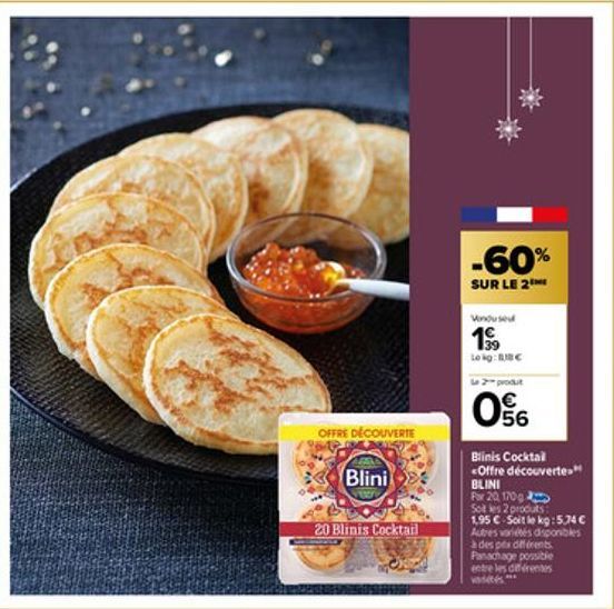 OFFRE DÉCOUVERTE  Blini  20 Blinis Cocktail  -60%  SUR LE 2  Vindused  19⁹9  Lokg: C  Le 2 produt  56  Blinis Cocktail <Offre découverte  BLINI  For 20, 170g  Solt les 2 produts  1,95 € Soit le kg: 5.