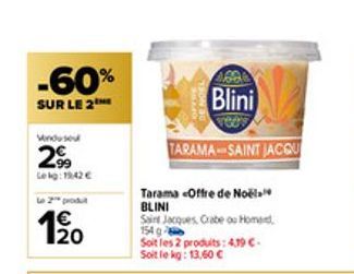 -60%  SUR LE 2  29  Lekg: 1942 €  2™ produt  € 20  DE NOE  Blini  TARAMASAINT JACQU  Tarama Offre de Noël BLINI  Saint Jacques, Crabe ou Homard  1549- Soit les 2 produits: 419 C-Soit le kg: 13,60 € 