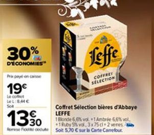 30%  D'ECONOMIES  Prepyen caisse  19€  Le comet LeL:8,44€ Sol  13 %0  1 Blonde 6,6% vol 1 Ambrée 6,6% vol.  1Ruby 5% vol. 3x75 cl 2 veres. Rose Foot Soit 5,70 € sur la Carte Carrefour  Leffe  COFFRET 