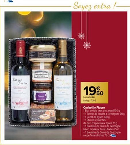 Terres Forte  Terrin  -Soyez extra !- 19%  La corbelle  Le kg: 128 €  Corbeille Fiacre  1 Bloc de foie gras de canard 130 g  +1 Tendine de canard à Armagnac 90g  +1 Confit de figues 100g  +1 Etui de 6