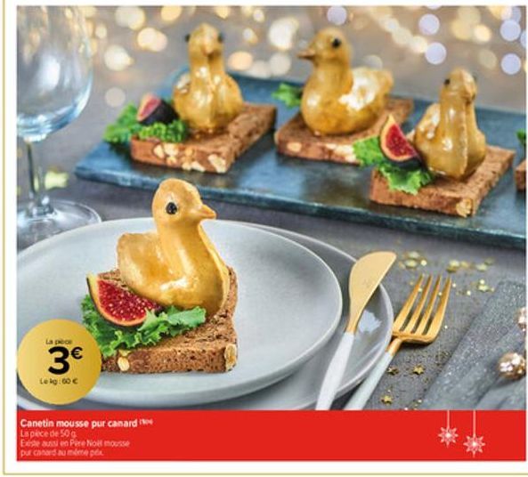 La pièce  3€  Le kg:00€  Canetin mousse pur canard  La pièce de 50 g  Existe aussi en Pere Noll mousse  pur canard au même p 