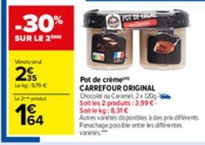 -30%  SUR LE 2  Vendu seu  235  Le kg:979 € L2produt  1€  Pot de crème  CARREFOUR ORIGINAL  Chocolat ou Caramel, 2x 120g Soit les 2 produits:3,99 € Soit le kg: 8.31C  Autres varetes disponibles à des 