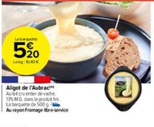 Labagate  520  Lekg: 10.40€  Aligot de l'Aubrac  Au lot cru ender de vache  13% MG dans le produt fin  La barquette de 500 g  Au rayon Fromage libre-service 