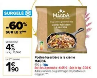 surgele  -60%  sur le 2  vendu sou  4  lekg: 10,56 €  €  190  magda  poélée forestière à la crème magda  450g  soit les 2 produits:6.65 c-soit le kg:7.39 € autres variés ou grammages disponibles en ma