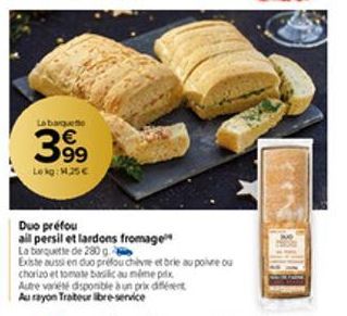 La barquett  399  Lokg: 1.25€  Duo prefou  all persil et lardons fromage  La barquette de 280 g  Existe aussi en duo préfou chèvre et brie au poivre ou  chorizo et tomate basic au même prix  Autre var