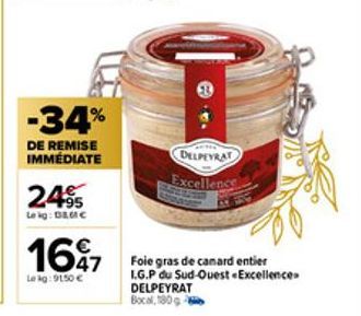 -34%  DE REMISE IMMÉDIATE  249⁹95  Le kg: D&G C  1697  Le kg: 91,50 €  DELPEYRAT  Excellence  Foie gras de canard entier I.G.P du Sud-Ouest «Excellence. DELPEYRAT Bocal, 180g 