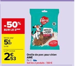 Vendu seu  5%  Lekt  Le 2 produt  53  -50%  SUR LE 2  Aimé  COCHLES PORC  Oreille de porc pour chien AIME  Par 2  Soit les 2 produits: 7.60 € 