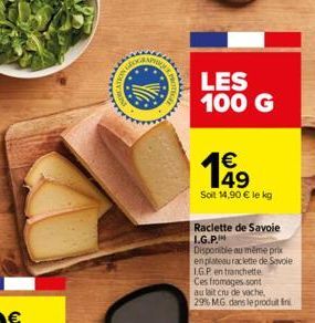 www.  aaaaa  LES  100 G  149  Soit 14,90 € le kg  Raclette de Savoie L.G.P.  Disponible au même prix en plateau raclette de Savoie IGP en tranchette  Ces fromages sont  au lait cru de vache,  29% MG d