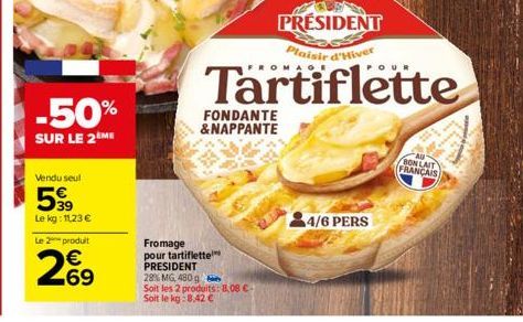 -50%  SUR LE 2ÈME  Vendu seul  599  39  Le kg: 11,23 €  Le 2 produit  269  €  FONDANTE &NAPPANTE  Fromage pour tartiflette PRESIDENT 28% MG, 480 g Soit les 2 produits: 8,08 € Soit le kg:8.42 €  4/6 PE