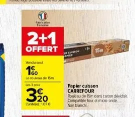 ferication fancaise  vendu seul  1%  le rouleau de 15m les 3 pour  2+1  offert  320  lune): 1,07 €  e cuisson  papier  15m  papier cuisson  carrefour  rouleau de 15m dans carton dévidor. compatible fo