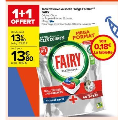 1+1  OFFERT  Vendu seul  13%  Le kg: 22,81€  Les 2 pour  13%  Le kg: 11,40 €  Tablettes lave-vaisselle "Méga Format FAIRY Original, Citron  ou Propreté Intense, 39 doses, 605 g  Panachage possible ent