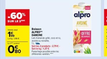 -60%  SUR LE 2  Vendu soul  1⁹99  Lokg: 196 €  Le 2 produt  80  Boisson  ALPRO  DANONE  Lait d'amande grillé, coco et riz,  avoine ou noisette,  1L  Soit les 2 produits:2.79 €. Soit le kg: 1,37 €  Pan