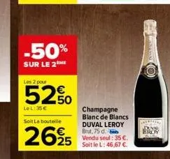 -50%  sur le 2 me  les 2 pour  52%  le l:35 €  soit la bouteille  2625  champagne  blanc de blancs duval leroy brut, 75 d. vendu seul : 35 €. soit le l: 46,67 €.  ba 