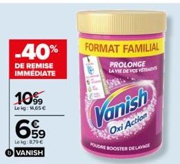 -40%  DE REMISE IMMÉDIATE  1099  Lekg: 1,65 €  659  €  Lokg:879 € VANISH  FORMAT FAMILIAL  PROLONGE  LA VIE DE VOS VETEMENT  olda  Vanish  Oxi Action  POUDRE BOOSTER DE LAVAGE 