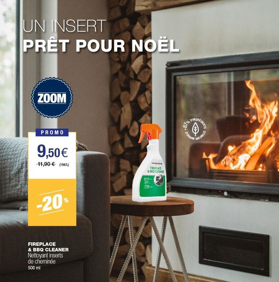 UN INSERT PRÊT POUR NOËL  ZOOM  PROMO  9,50€  11,90 € (19€/L)  -20%  FIREPLACE & BBQ CLEANER Nettoyant inserts de cheminée  500 ml  STANHOPE FIREPLACE & BBQ CLEANER  1.1  +87% D  REDIENTS  ✰  D'ORIGIN