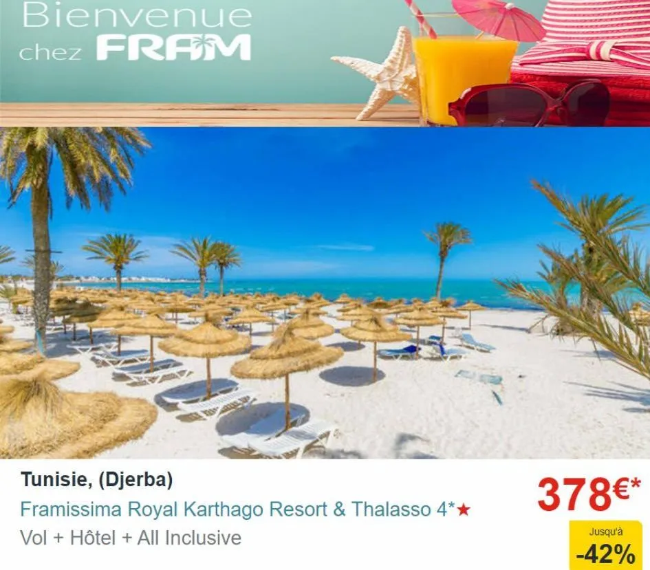 bienvenue chez fram  tunisie, (djerba)  framissima royal karthago resort & thalasso 4**  vol + hôtel + all inclusive  378€*  jusqu'à  -42%  
