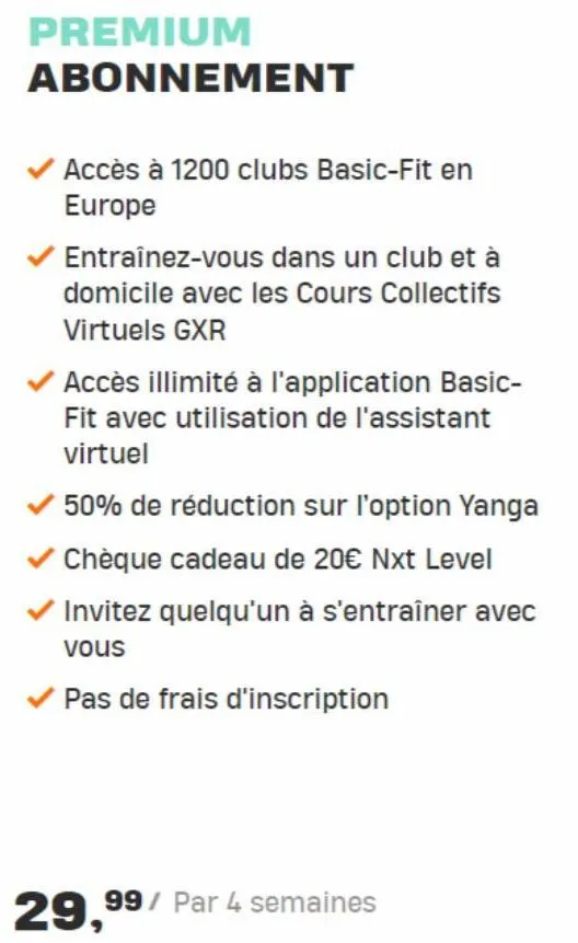 premium abonnement  accès à 1200 clubs basic-fit en europe  entraînez-vous dans un club et à domicile avec les cours collectifs virtuels gxr  accès illimité à l'application basic-fit avec utilisation 